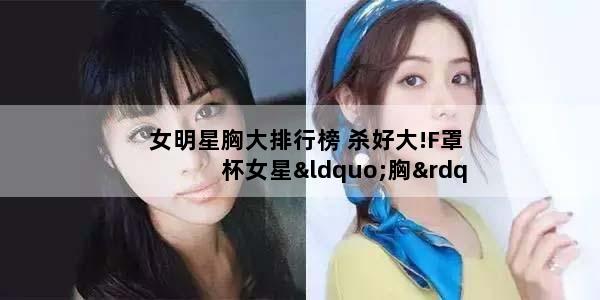 女明星胸大排行榜 杀好大!F罩杯女星“胸”猛大比拼